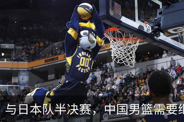 与日本队半决赛，中国男篮需要继续发挥内线优势+后场保持攻击力